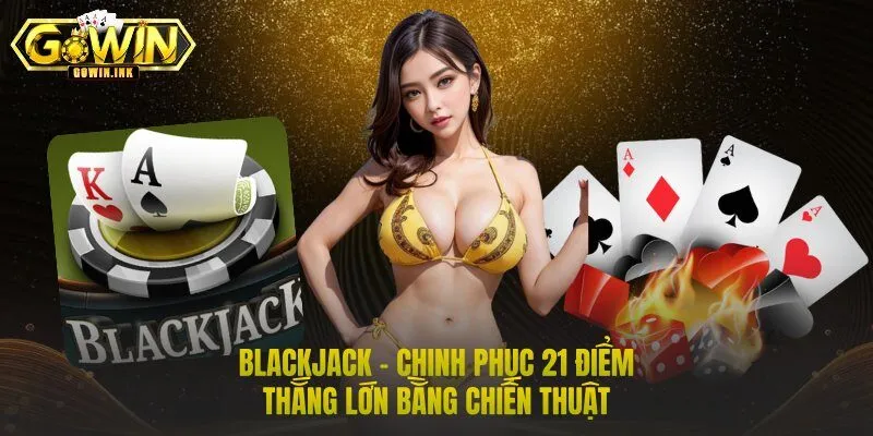 Blackjack – Chinh Phục 21 Điểm | Thắng Lớn Bằng Chiến Thuật