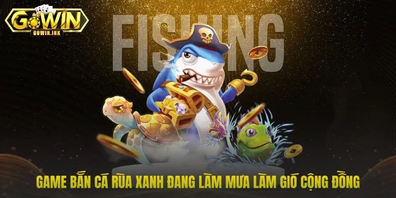 Game bắn cá rùa xanh đang làm mưa làm gió cộng đồng