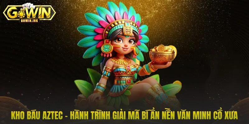 Kho báu Aztec – Hành trình giải mã bí ẩn nền văn minh cổ xưa